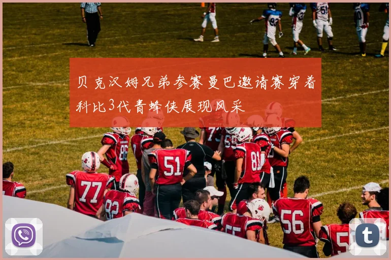 贝克汉姆兄弟参赛曼巴邀请赛穿着科比3代青蜂侠展现风采