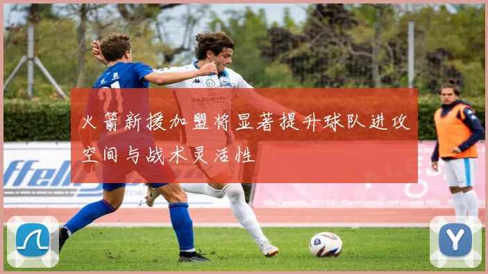 火箭新援加盟将显著提升球队进攻空间与战术灵活性