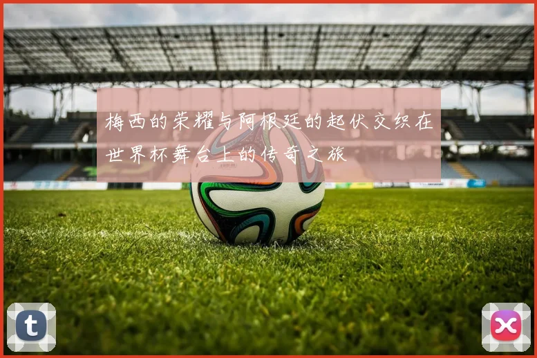 梅西的荣耀与阿根廷的起伏交织在世界杯舞台上的传奇之旅