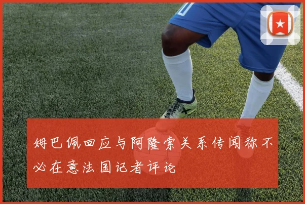 姆巴佩回应与阿隆索关系传闻称不必在意法国记者评论