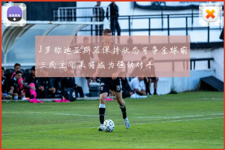 J罗称迪亚斯若保持状态可争金球前三民主刚果将成为强劲对手