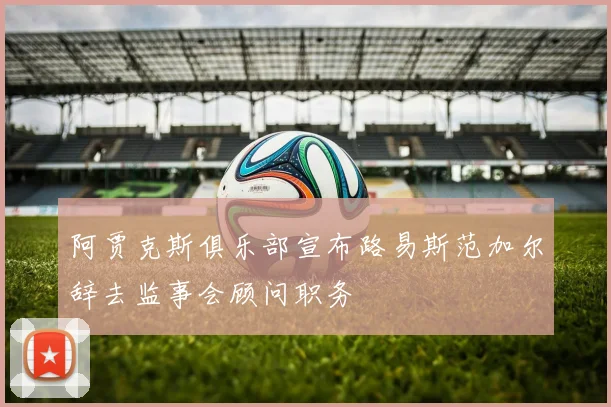 阿贾克斯俱乐部宣布路易斯范加尔辞去监事会顾问职务