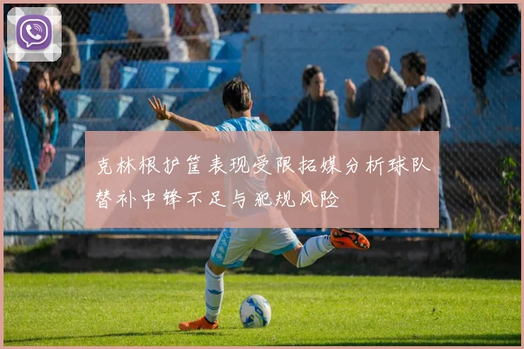 克林根护筐表现受限拓媒分析球队替补中锋不足与犯规风险