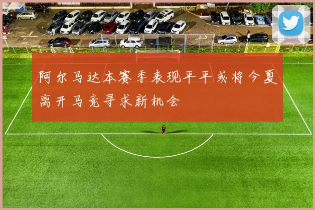 阿尔马达本赛季表现平平或将今夏离开马竞寻求新机会