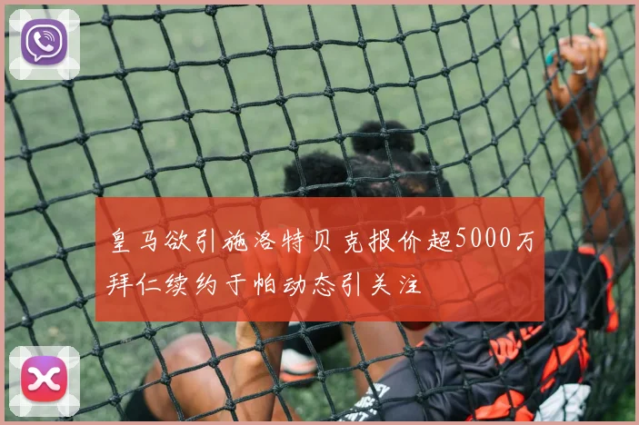 皇马欲引施洛特贝克报价超5000万拜仁续约于帕动态引关注