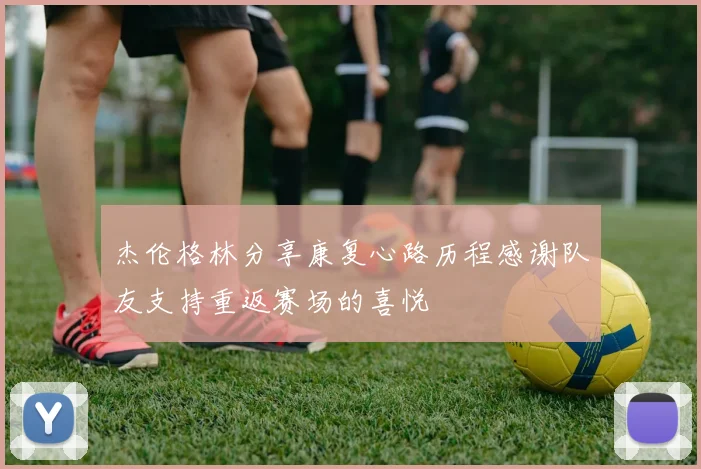 杰伦格林分享康复心路历程感谢队友支持重返赛场的喜悦