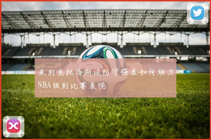 米利克托马斯谈防守强度如何助力NBA级别比赛表现