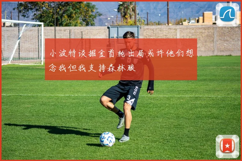 小波特谈掘金首轮出局或许他们想念我但我支持森林狼