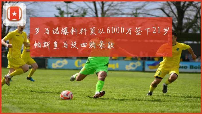罗马诺爆料科莫以6000万签下21岁帕斯皇马设回购条款