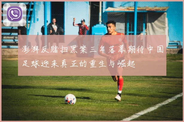 澎湃反赌扫黑案三年落幕期待中国足球迎来真正的重生与崛起