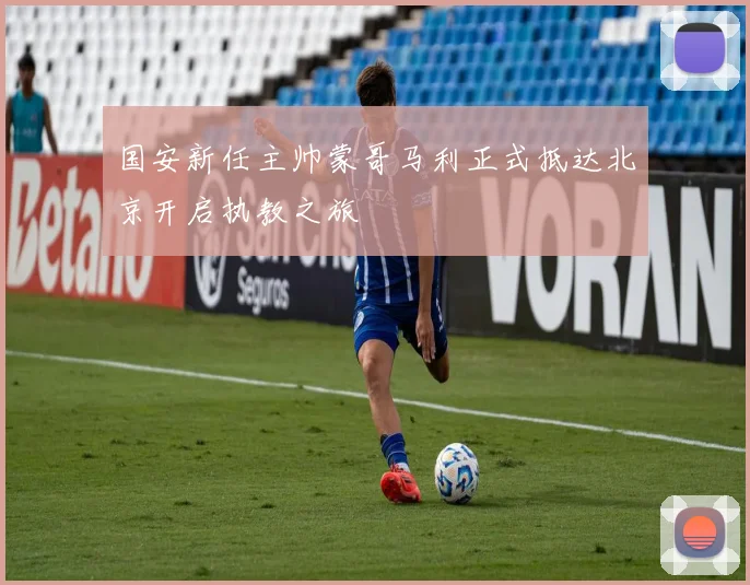 国安新任主帅蒙哥马利正式抵达北京开启执教之旅