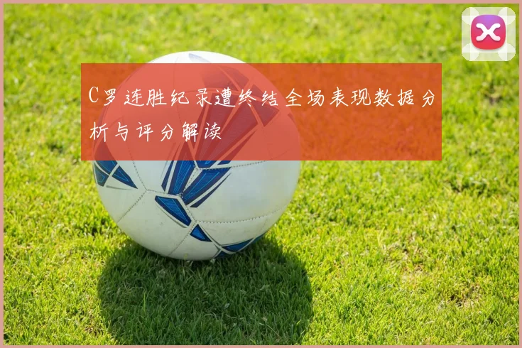 C罗连胜纪录遭终结全场表现数据分析与评分解读