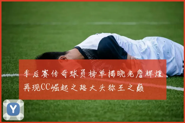 季后赛传奇球员榜单揭晓老詹辉煌再现CC崛起之路大头称王之巅