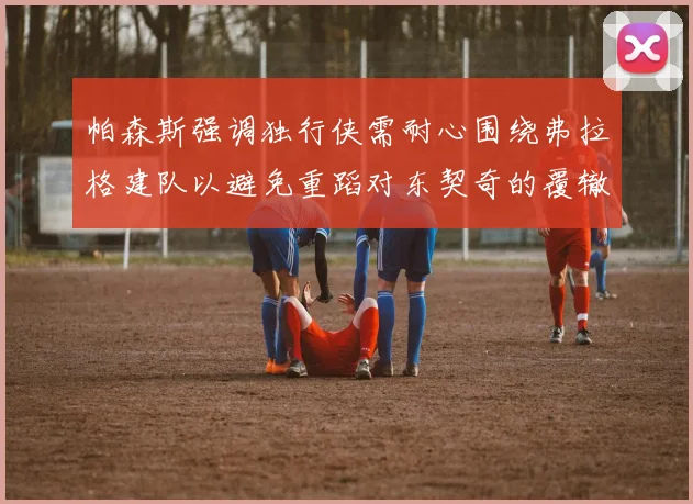 帕森斯强调独行侠需耐心围绕弗拉格建队以避免重蹈对东契奇的覆辙