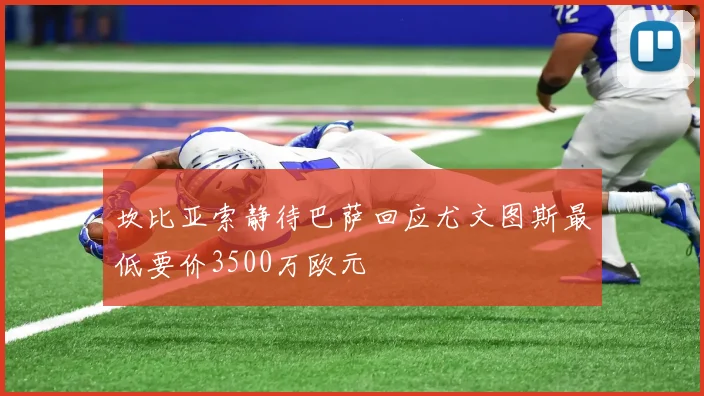 坎比亚索静待巴萨回应尤文图斯最低要价3500万欧元