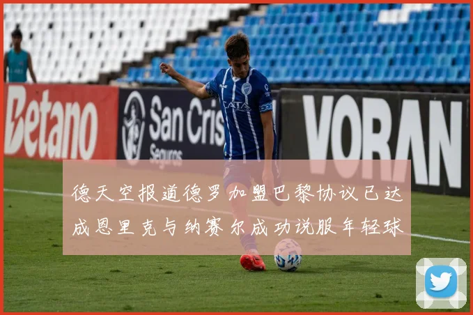 德天空报道德罗加盟巴黎协议已达成恩里克与纳赛尔成功说服年轻球员