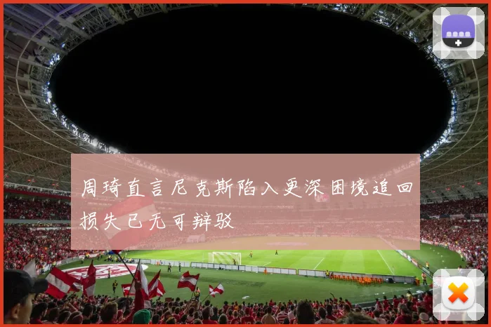 周琦直言尼克斯陷入更深困境追回损失已无可辩驳