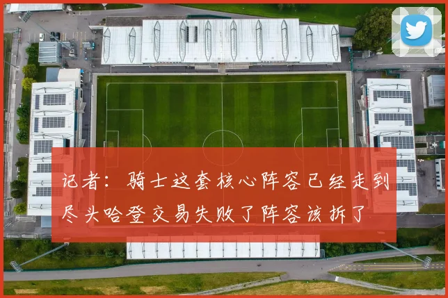 记者：骑士这套核心阵容已经走到尽头哈登交易失败了阵容该拆了