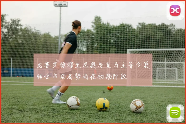 龙赛罗称穆里尼奥与皇马主导今夏转会市场局势尚在初期阶段