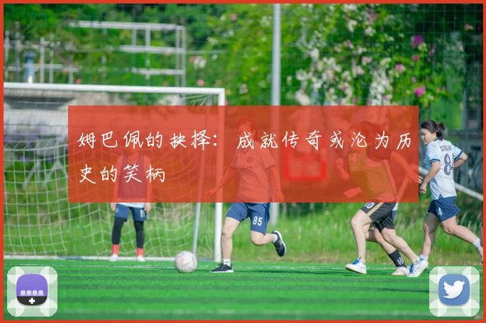 姆巴佩的抉择：成就传奇或沦为历史的笑柄