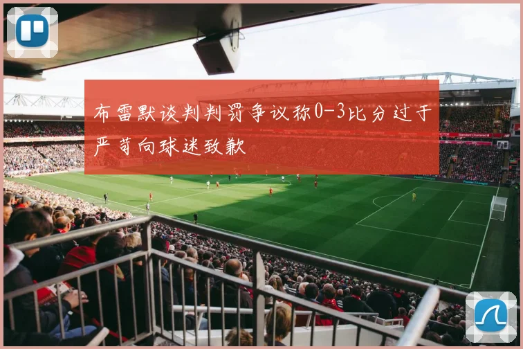 布雷默谈判判罚争议称0-3比分过于严苛向球迷致歉