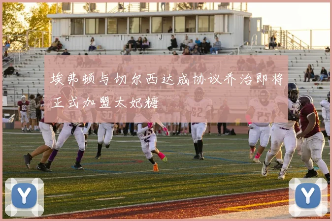 埃弗顿与切尔西达成协议乔治即将正式加盟太妃糖