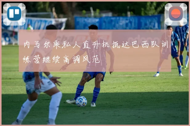 内马尔乘私人直升机抵达巴西队训练营继续高调风范