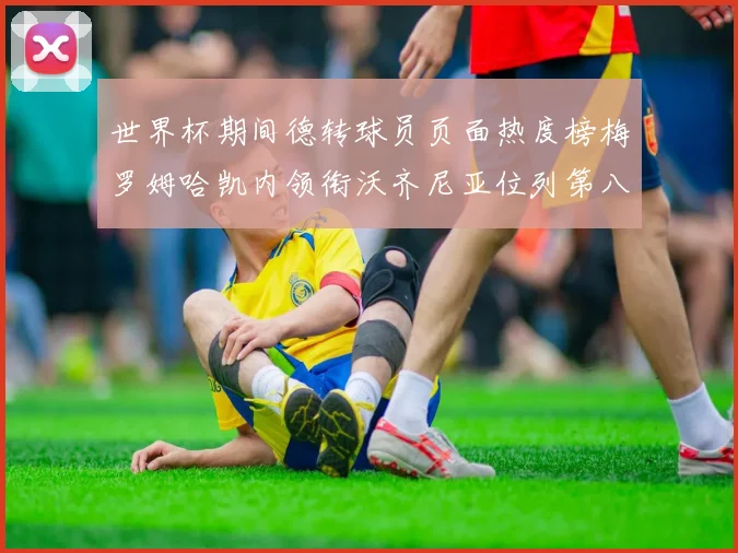 世界杯期间德转球员页面热度榜梅罗姆哈凯内领衔沃齐尼亚位列第八