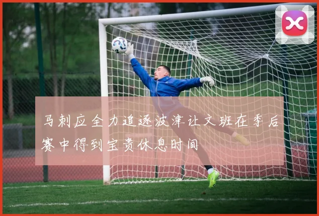 马刺应全力追逐波津让文班在季后赛中得到宝贵休息时间