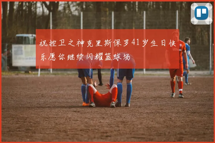 祝控卫之神克里斯保罗41岁生日快乐愿你继续闪耀篮球场