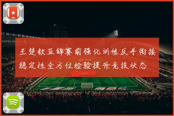 王楚钦亚锦赛前强化训练反手衔接稳定性全方位检验提升竞技状态