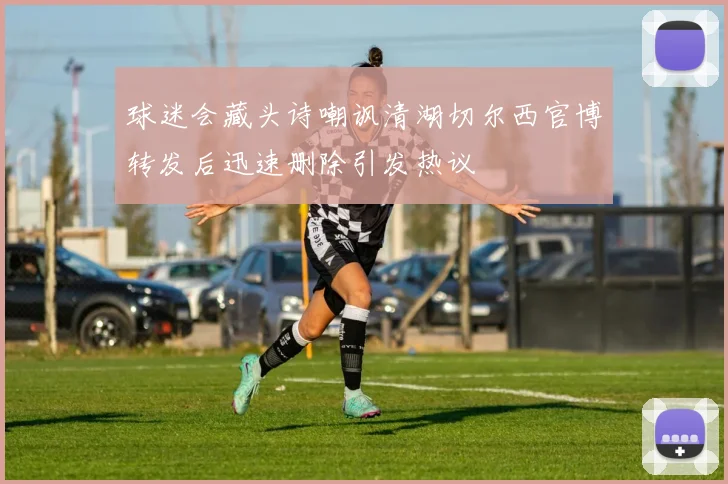 球迷会藏头诗嘲讽清湖切尔西官博转发后迅速删除引发热议