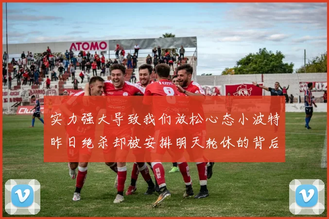 实力强大导致我们放松心态小波特昨日绝杀却被安排明天轮休的背后原因分析