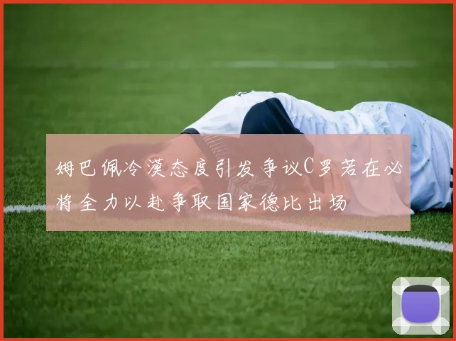 姆巴佩冷漠态度引发争议C罗若在必将全力以赴争取国家德比出场