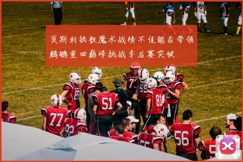 莫斯利执教魔术战绩不佳能否带领鹈鹕重回巅峰挑战季后赛突破